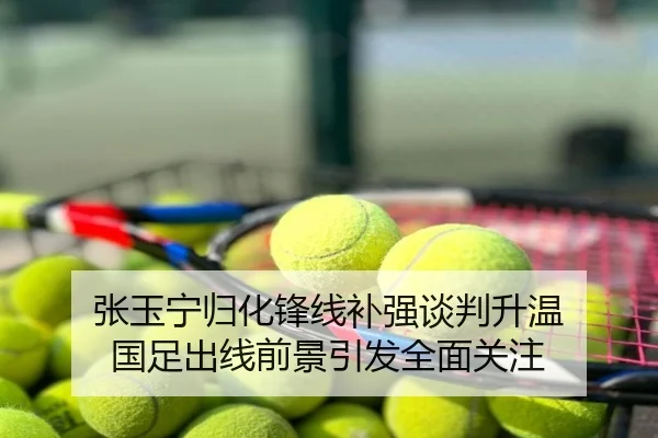 张玉宁归化锋线补强谈判升温 国足出线前景引发全面关注