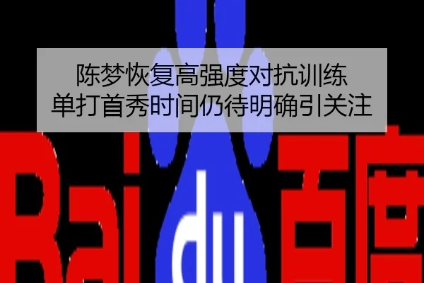 陈梦恢复高强度对抗训练 单打首秀时间仍待明确引关注