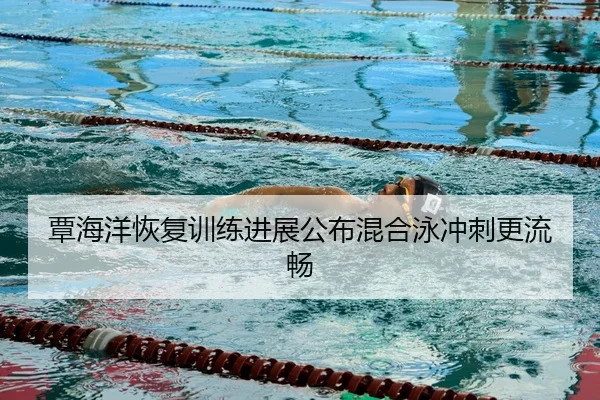 覃海洋恢复训练进展公布混合泳冲刺更流畅