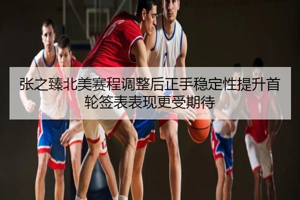 张之臻北美赛程调整后正手稳定性提升首轮签表表现更受期待