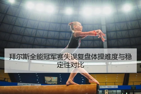 拜尔斯全能冠军赛失误复盘体操难度与稳定性对比