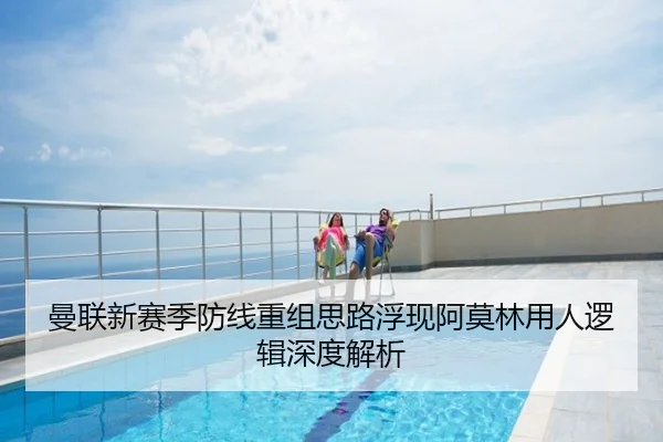 曼联新赛季防线重组思路浮现阿莫林用人逻辑深度解析