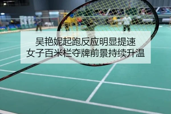 吴艳妮起跑反应明显提速 女子百米栏夺牌前景持续升温