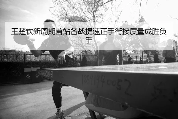 王楚钦新周期首站备战提速正手衔接质量成胜负手