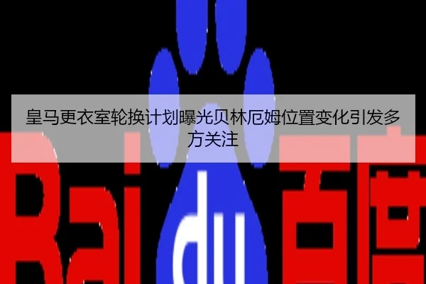 皇马更衣室轮换计划曝光贝林厄姆位置变化引发多方关注
