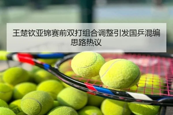 王楚钦亚锦赛前双打组合调整引发国乒混编思路热议