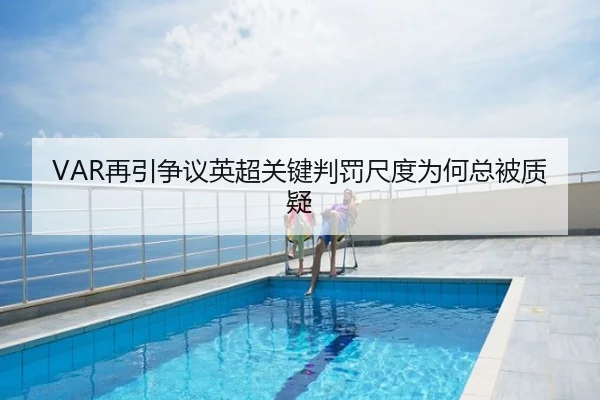 VAR再引争议英超关键判罚尺度为何总被质疑