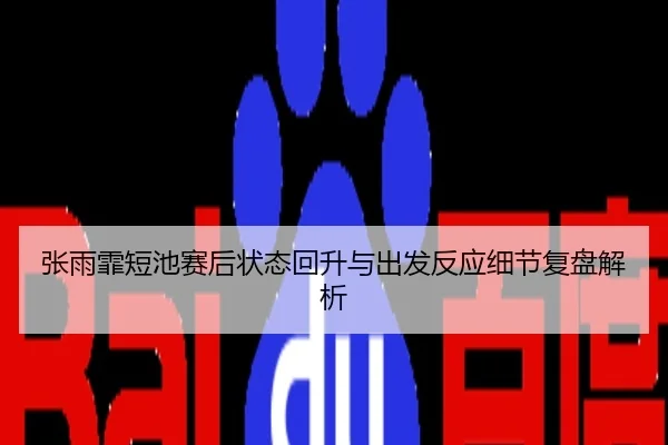 张雨霏短池赛后状态回升与出发反应细节复盘解析